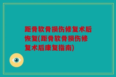 距骨软骨损伤修复术后恢复(距骨软骨损伤修复术后康复指南)