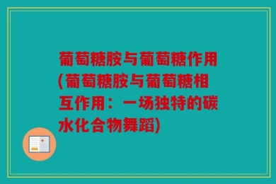 葡萄糖胺与葡萄糖作用(葡萄糖胺与葡萄糖相互作用：一场独特的碳水化合物舞蹈)