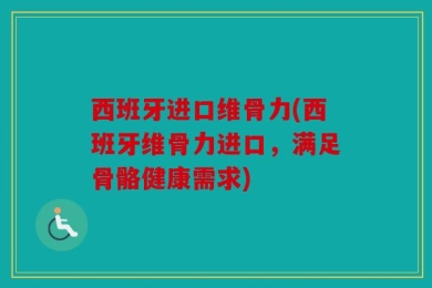 西班牙进口维骨力(西班牙维骨力进口，满足骨骼健康需求)
