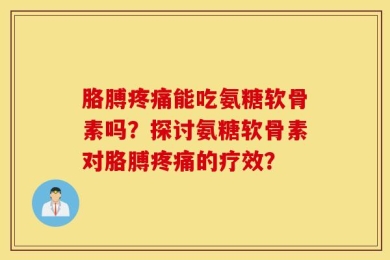 胳膊疼痛能吃氨糖软骨素吗？探讨氨糖软骨素对胳膊疼痛的疗效？
