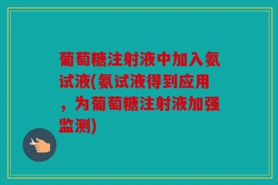 葡萄糖注射液中加入氨试液(氨试液得到应用，为葡萄糖注射液加强监测)