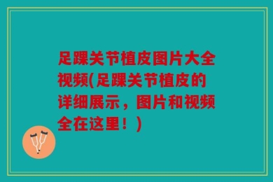 足踝关节植皮图片大全视频(足踝关节植皮的详细展示，图片和视频全在这里！)