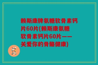 赖斯康牌氨糖软骨素钙片60片(赖斯康氨糖软骨素钙片60片——关爱你的骨骼健康)