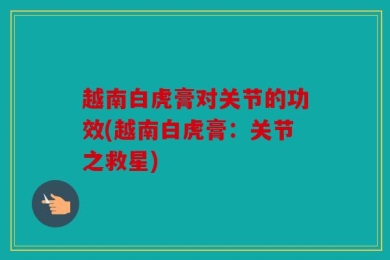 越南白虎膏对关节的功效(越南白虎膏：关节之救星)