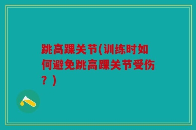 跳高踝关节(训练时如何避免跳高踝关节受伤？)