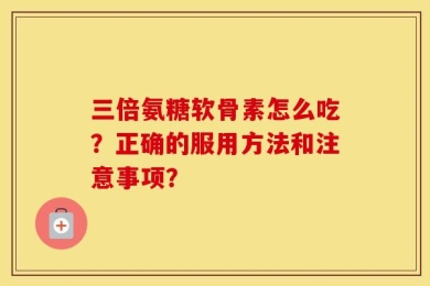 三倍氨糖软骨素怎么吃？正确的服用方法和注意事项？