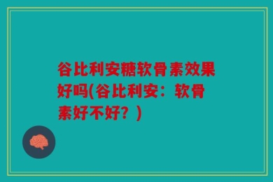 谷比利安糖软骨素效果好吗(谷比利安：软骨素好不好？)
