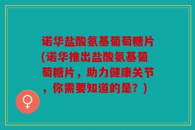 诺华盐酸氨基葡萄糖片(诺华推出盐酸氨基葡萄糖片，助力健康关节，你需要知道的是？)