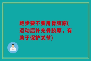 跑步要不要用骨胶原(运动后补充骨胶原，有助于保护关节)