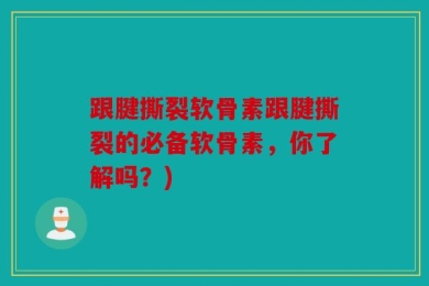 跟腱撕裂软骨素跟腱撕裂的必备软骨素，你了解吗？)