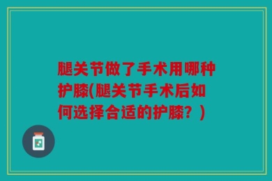 腿关节做了手术用哪种护膝(腿关节手术后如何选择合适的护膝？)