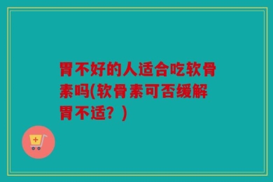 胃不好的人适合吃软骨素吗(软骨素可否缓解胃不适？)