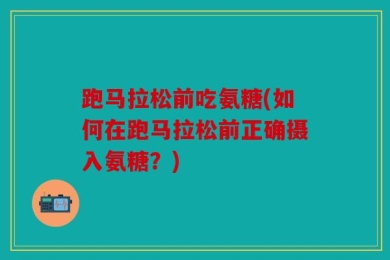 跑马拉松前吃氨糖(如何在跑马拉松前正确摄入氨糖？)
