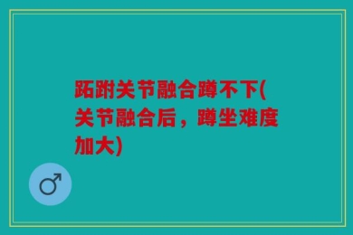 跖跗关节融合蹲不下(关节融合后，蹲坐难度加大)