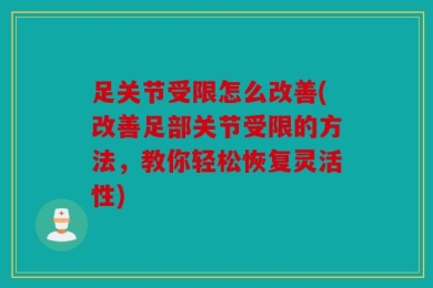 足关节受限怎么改善(改善足部关节受限的方法，教你轻松恢复灵活性)