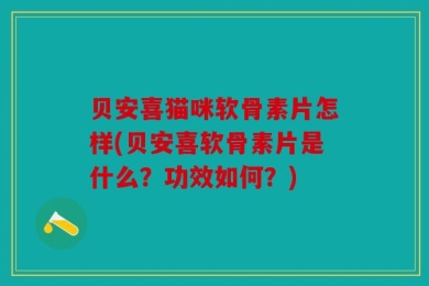 贝安喜猫咪软骨素片怎样(贝安喜软骨素片是什么？功效如何？)