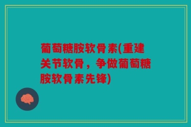 葡萄糖胺软骨素(重建关节软骨，争做葡萄糖胺软骨素先锋)