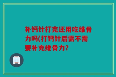 补钙针打完还用吃维骨力吗(打钙针后需不需要补充维骨力？