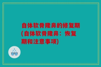 自体软骨隆鼻的修复期(自体软骨隆鼻：恢复期和注意事项)