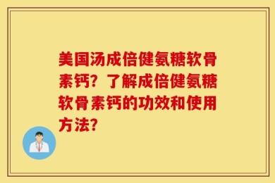 美国汤成倍健氨糖软骨素钙？了解成倍健氨糖软骨素钙的功效和使用方法？