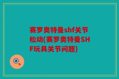 赛罗奥特曼shf关节松动(赛罗奥特曼SHF玩具关节问题)