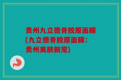 贵州九立德骨胶原面膜(九立德骨胶原面膜：贵州美肤新宠)