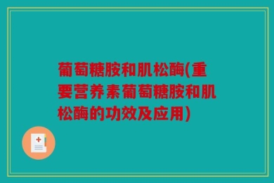 葡萄糖胺和肌松酶(重要营养素葡萄糖胺和肌松酶的功效及应用)