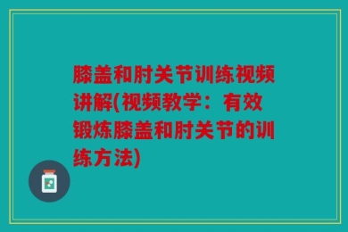 膝盖和肘关节训练视频讲解(视频教学：有效锻炼膝盖和肘关节的训练方法)