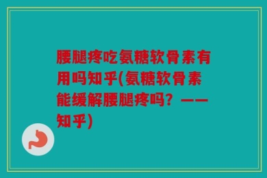 腰腿疼吃氨糖软骨素有用吗知乎(氨糖软骨素能缓解腰腿疼吗？——知乎)