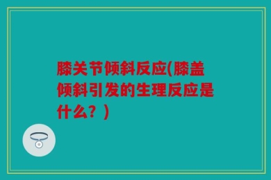 膝关节倾斜反应(膝盖倾斜引发的生理反应是什么？)
