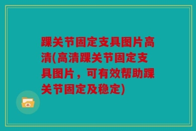 踝关节固定支具图片高清(高清踝关节固定支具图片，可有效帮助踝关节固定及稳定)