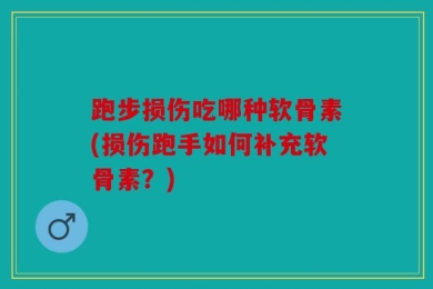 跑步损伤吃哪种软骨素(损伤跑手如何补充软骨素？)