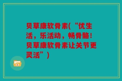 贝草康软骨素(“优生活，乐活动，畅骨骼！贝草康软骨素让关节更灵活”)