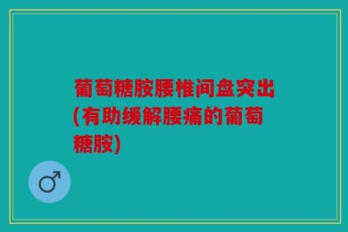 葡萄糖胺腰椎间盘突出(有助缓解腰痛的葡萄糖胺)