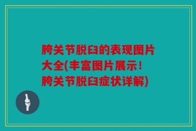 胯关节脱臼的表现图片大全(丰富图片展示！胯关节脱臼症状详解)