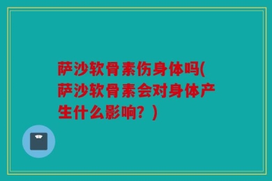 萨沙软骨素伤身体吗(萨沙软骨素会对身体产生什么影响？)