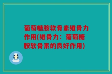 葡萄糖胺软骨素维骨力作用(维骨力：葡萄糖胺软骨素的良好作用)