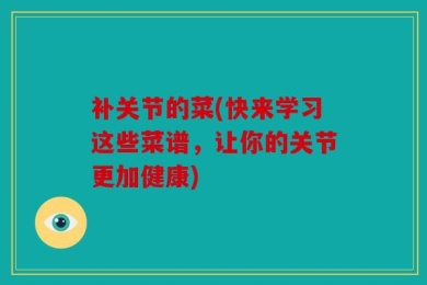 补关节的菜(快来学习这些菜谱，让你的关节更加健康)
