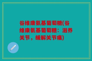 谷维康氨基葡萄糖(谷维康氨基葡萄糖：滋养关节，缓解关节痛)