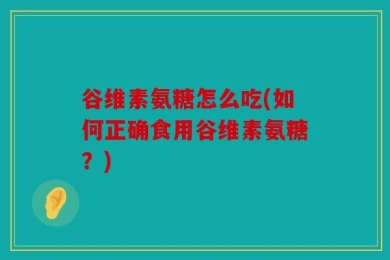 谷维素氨糖怎么吃(如何正确食用谷维素氨糖？)
