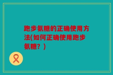 跑步氨糖的正确使用方法(如何正确使用跑步氨糖？)