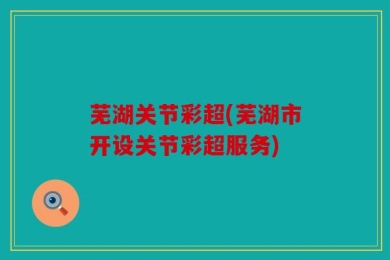 芜湖关节彩超(芜湖市开设关节彩超服务)