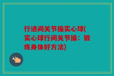 行进间关节操实心球(实心球行间关节操：锻炼身体好方法)