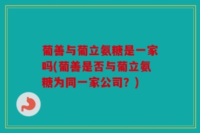 葡善与葡立氨糖是一家吗(葡善是否与葡立氨糖为同一家公司？)