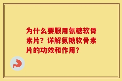 为什么要服用氨糖软骨素片？详解氨糖软骨素片的功效和作用？