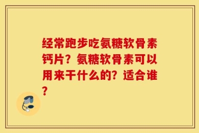 经常跑步吃氨糖软骨素钙片？氨糖软骨素可以用来干什么的？适合谁？
