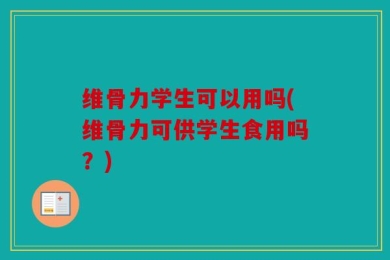 维骨力学生可以用吗(维骨力可供学生食用吗？)