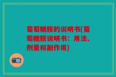 葡萄糖胺的说明书(葡萄糖胺说明书：用法、剂量和副作用)