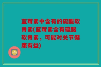 蓝莓素中含有的硫酸软骨素(蓝莓素含有硫酸软骨素，可能对关节健康有益)