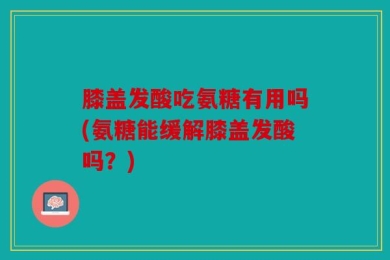 膝盖发酸吃氨糖有用吗(氨糖能缓解膝盖发酸吗？)